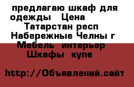 предлагаю шкаф для одежды › Цена ­ 3 000 - Татарстан респ., Набережные Челны г. Мебель, интерьер » Шкафы, купе   